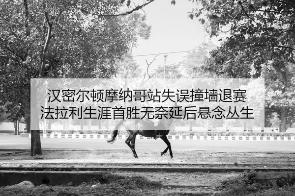 汉密尔顿摩纳哥站失误撞墙退赛 法拉利生涯首胜无奈延后悬念丛生